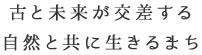 古と未来が交差する、自然と共に生きるまち