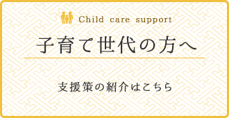 Child care Support 子育て世代の方へ。支援策の紹介はこちら