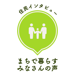 住民インタビュー まちで暮らすみなさんの声